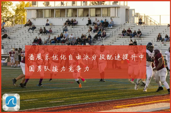 潘展乐优化自由泳分段配速提升中国男队接力竞争力