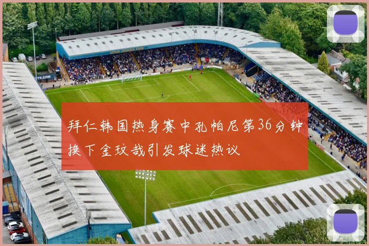 拜仁韩国热身赛中孔帕尼第36分钟换下金玟哉引发球迷热议