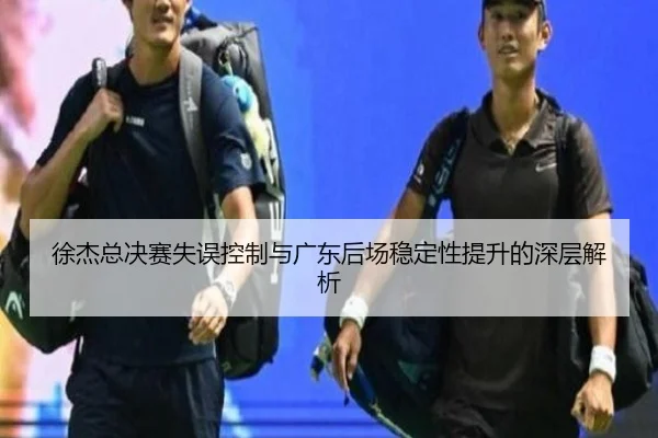 徐杰总决赛失误控制与广东后场稳定性提升的深层解析
