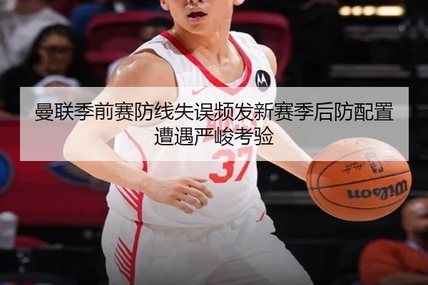 曼联季前赛防线失误频发新赛季后防配置遭遇严峻考验