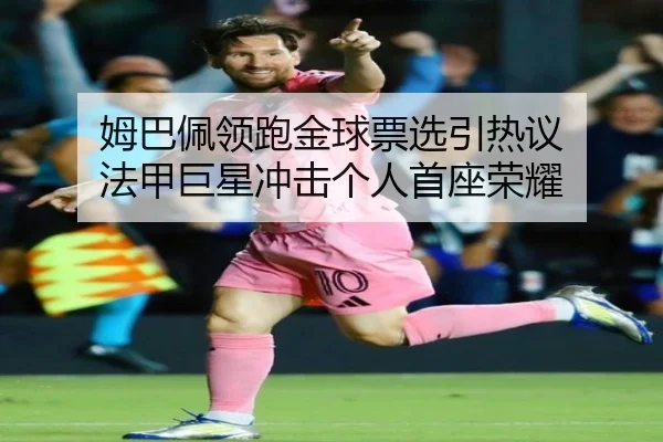 姆巴佩领跑金球票选引热议 法甲巨星冲击个人首座荣耀