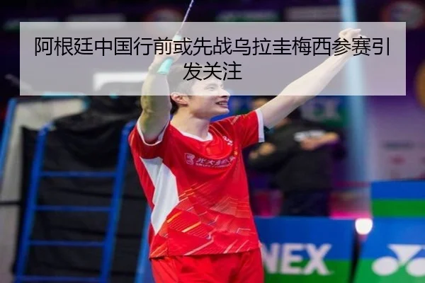 阿根廷中国行前或先战乌拉圭梅西参赛引发关注