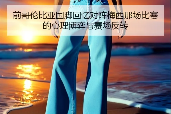 前哥伦比亚国脚回忆对阵梅西那场比赛的心理博弈与赛场反转
