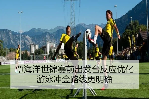覃海洋世锦赛前出发台反应优化 游泳冲金路线更明确