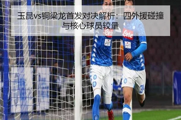 玉昆vs铜梁龙首发对决解析：四外援碰撞与核心球员较量